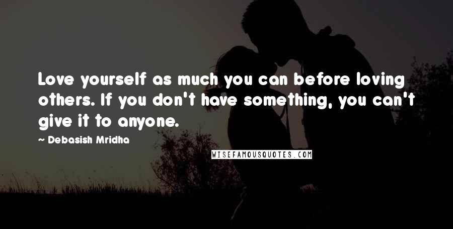 Debasish Mridha Quotes: Love yourself as much you can before loving others. If you don't have something, you can't give it to anyone.