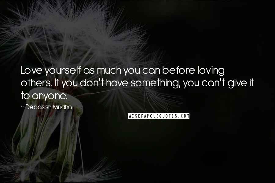 Debasish Mridha Quotes: Love yourself as much you can before loving others. If you don't have something, you can't give it to anyone.