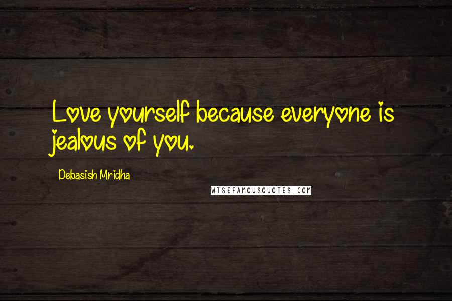 Debasish Mridha Quotes: Love yourself because everyone is jealous of you.