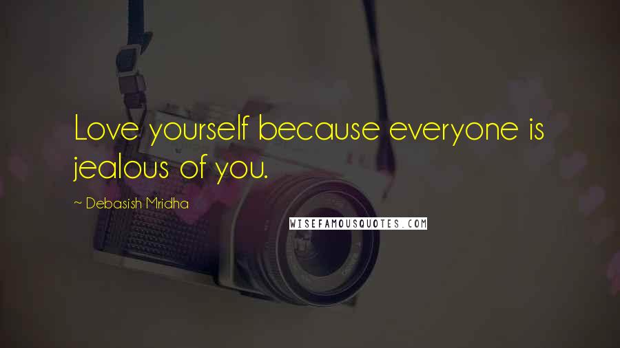 Debasish Mridha Quotes: Love yourself because everyone is jealous of you.