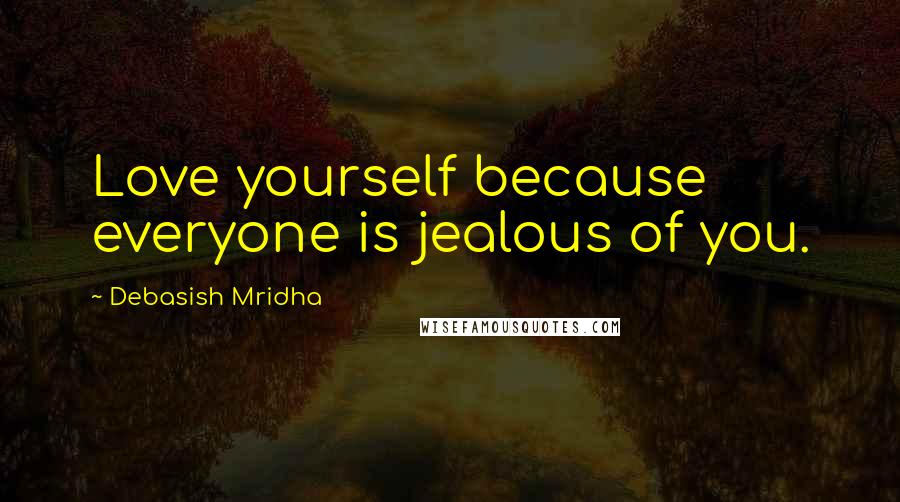 Debasish Mridha Quotes: Love yourself because everyone is jealous of you.