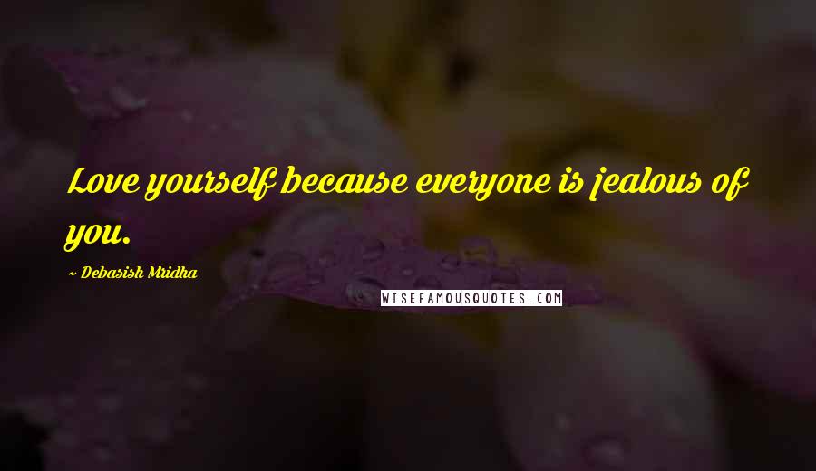 Debasish Mridha Quotes: Love yourself because everyone is jealous of you.