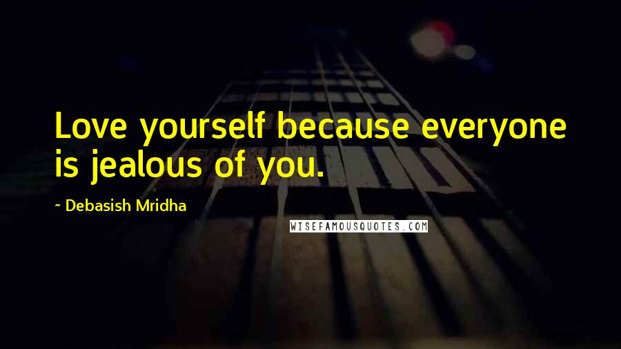 Debasish Mridha Quotes: Love yourself because everyone is jealous of you.