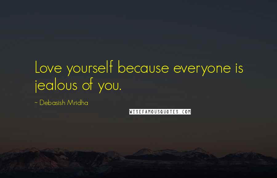 Debasish Mridha Quotes: Love yourself because everyone is jealous of you.