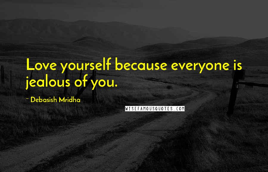 Debasish Mridha Quotes: Love yourself because everyone is jealous of you.