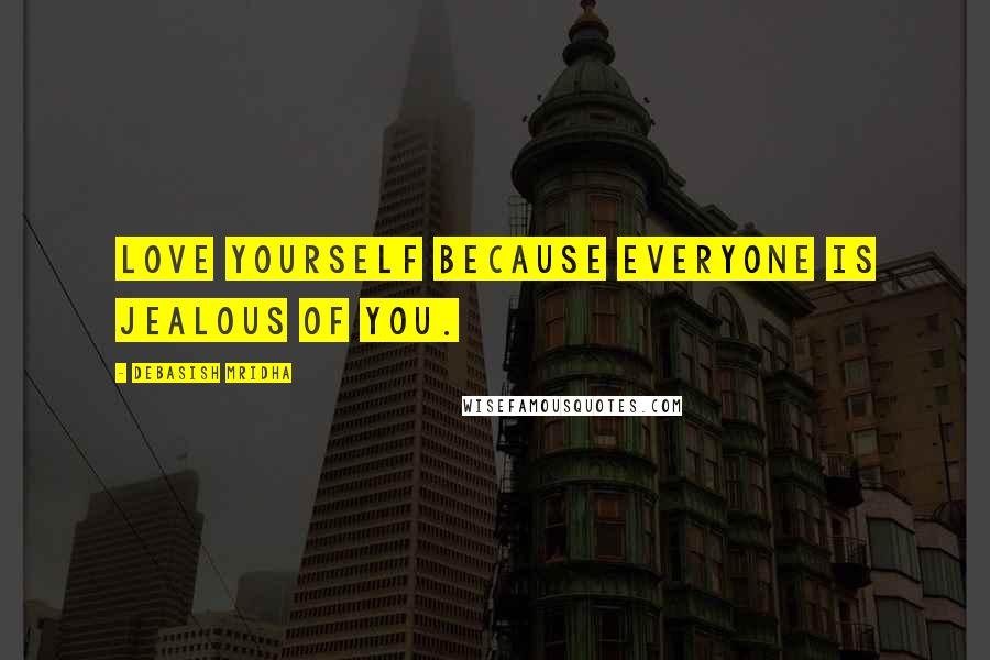 Debasish Mridha Quotes: Love yourself because everyone is jealous of you.