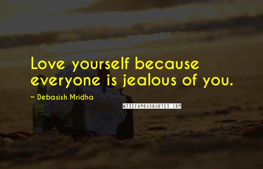 Debasish Mridha Quotes: Love yourself because everyone is jealous of you.