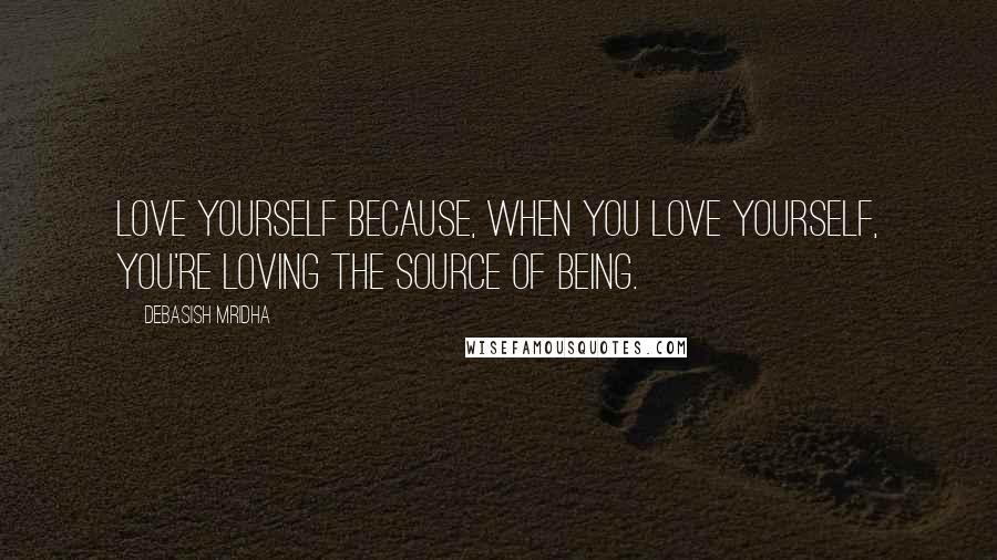 Debasish Mridha Quotes: Love yourself because, when you love yourself, you're loving the source of being.