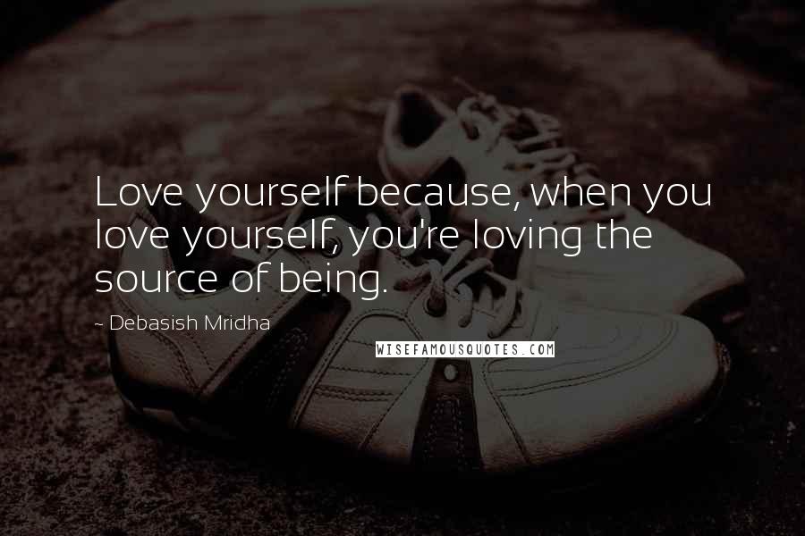 Debasish Mridha Quotes: Love yourself because, when you love yourself, you're loving the source of being.