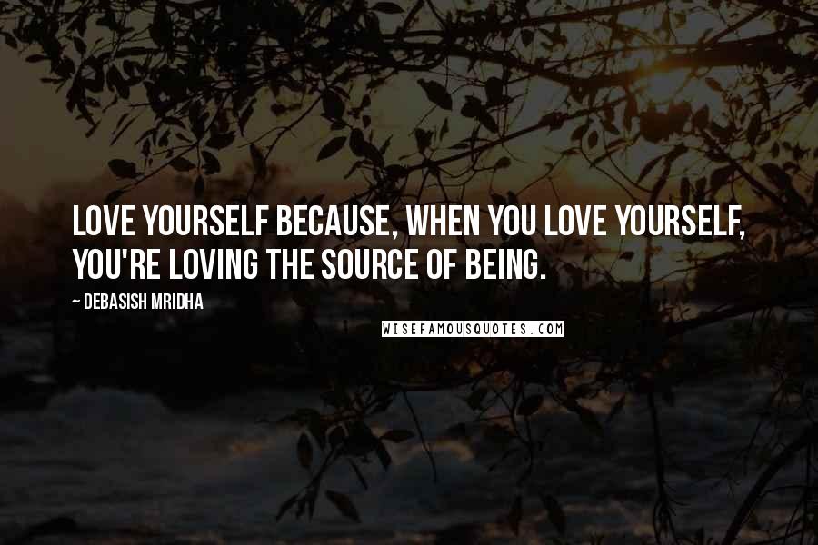 Debasish Mridha Quotes: Love yourself because, when you love yourself, you're loving the source of being.