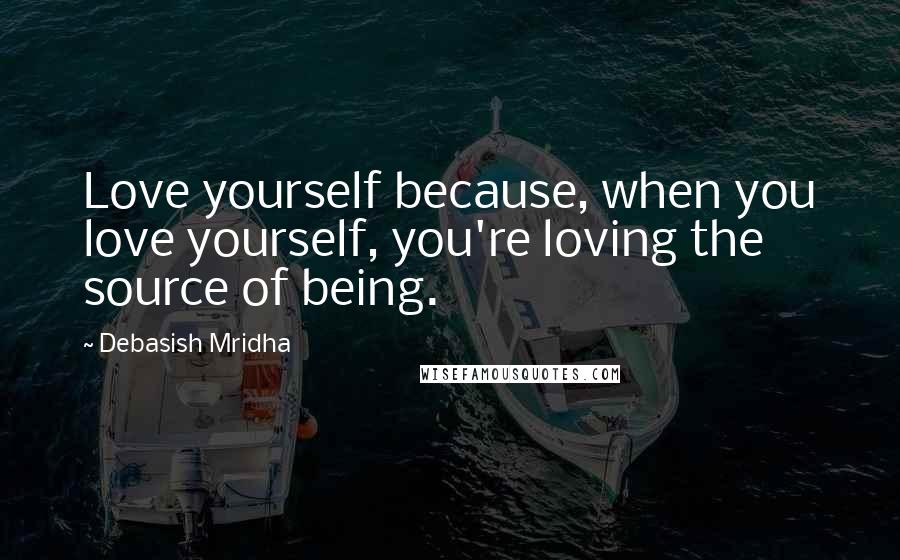 Debasish Mridha Quotes: Love yourself because, when you love yourself, you're loving the source of being.