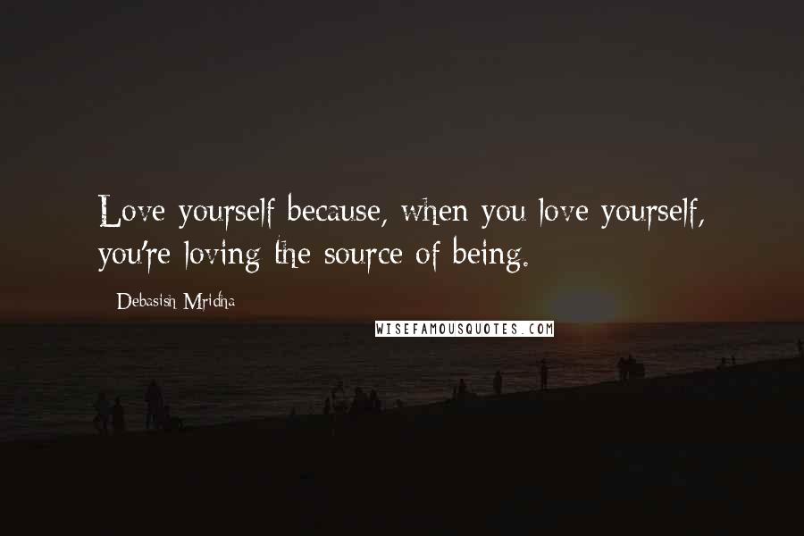 Debasish Mridha Quotes: Love yourself because, when you love yourself, you're loving the source of being.