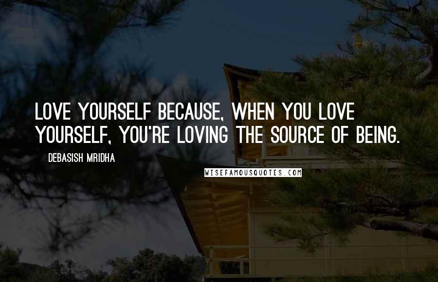 Debasish Mridha Quotes: Love yourself because, when you love yourself, you're loving the source of being.