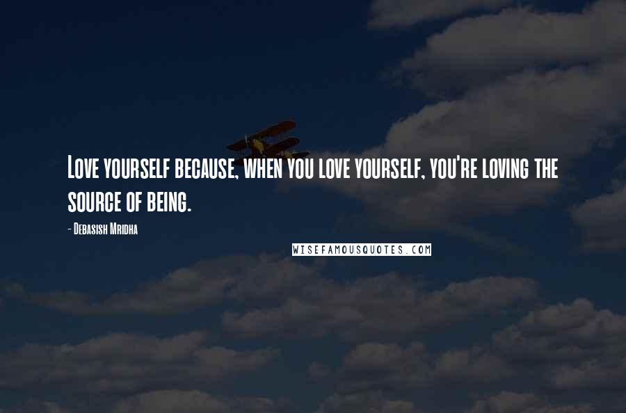 Debasish Mridha Quotes: Love yourself because, when you love yourself, you're loving the source of being.