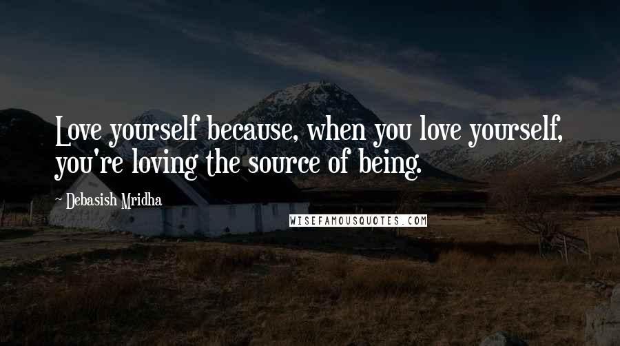 Debasish Mridha Quotes: Love yourself because, when you love yourself, you're loving the source of being.