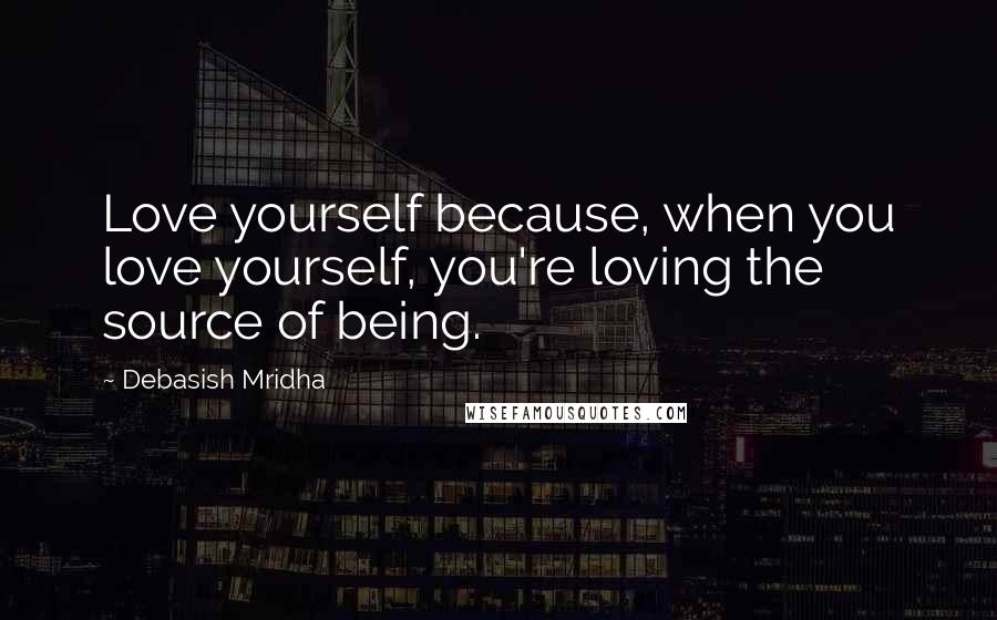 Debasish Mridha Quotes: Love yourself because, when you love yourself, you're loving the source of being.