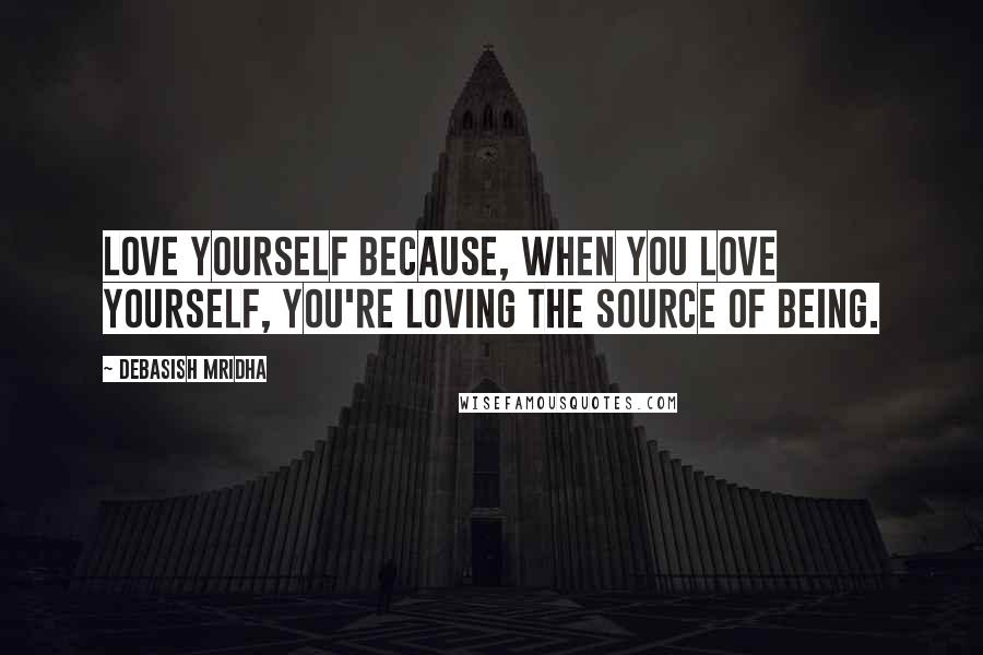 Debasish Mridha Quotes: Love yourself because, when you love yourself, you're loving the source of being.