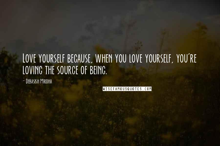 Debasish Mridha Quotes: Love yourself because, when you love yourself, you're loving the source of being.