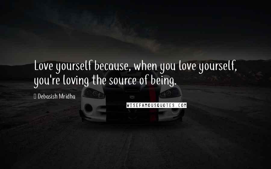 Debasish Mridha Quotes: Love yourself because, when you love yourself, you're loving the source of being.