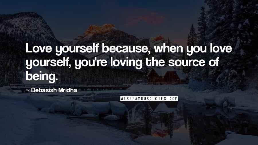 Debasish Mridha Quotes: Love yourself because, when you love yourself, you're loving the source of being.