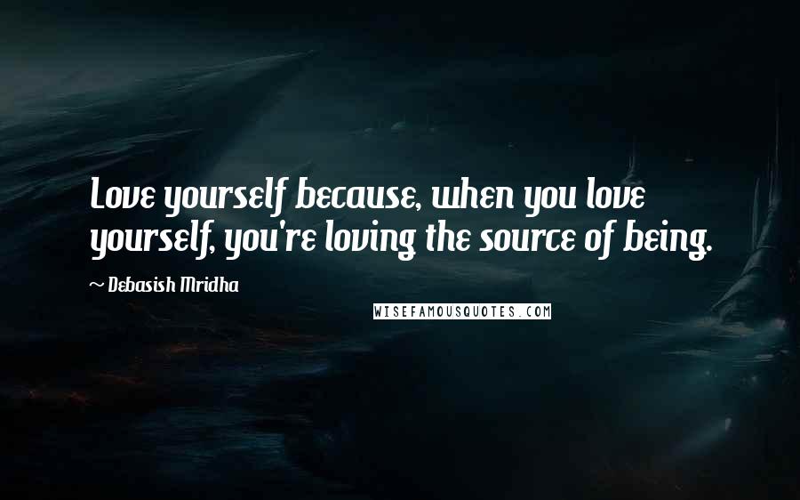 Debasish Mridha Quotes: Love yourself because, when you love yourself, you're loving the source of being.