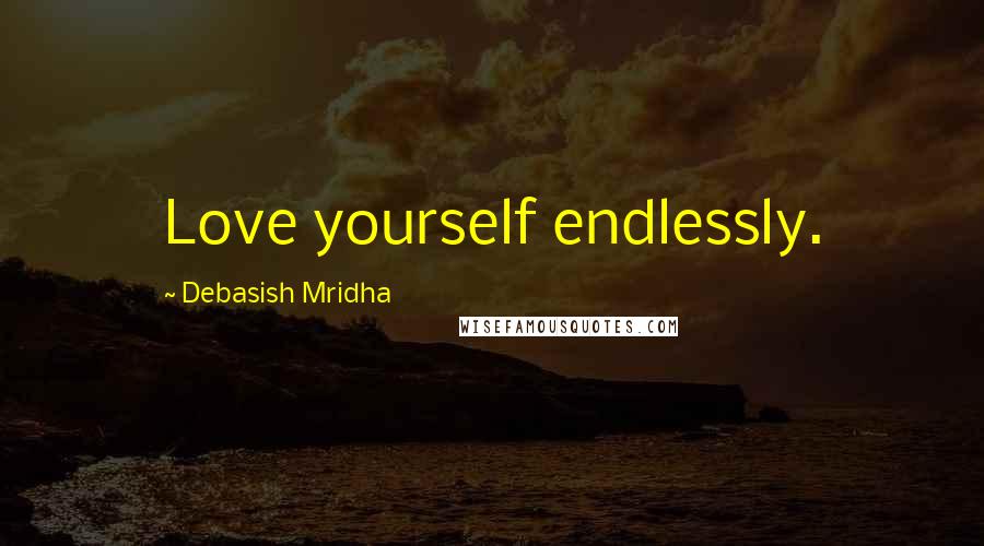 Debasish Mridha Quotes: Love yourself endlessly.