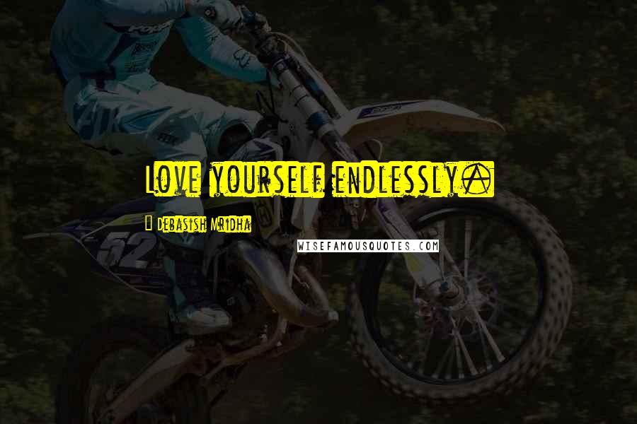 Debasish Mridha Quotes: Love yourself endlessly.