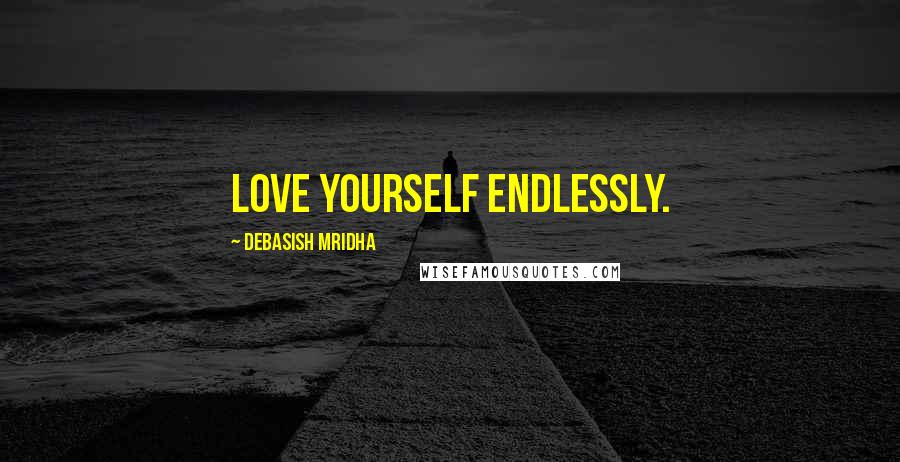 Debasish Mridha Quotes: Love yourself endlessly.