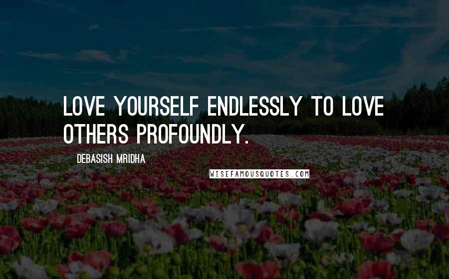 Debasish Mridha Quotes: Love yourself endlessly to love others profoundly.