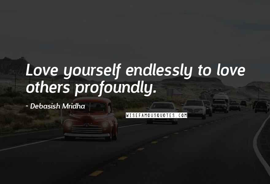 Debasish Mridha Quotes: Love yourself endlessly to love others profoundly.