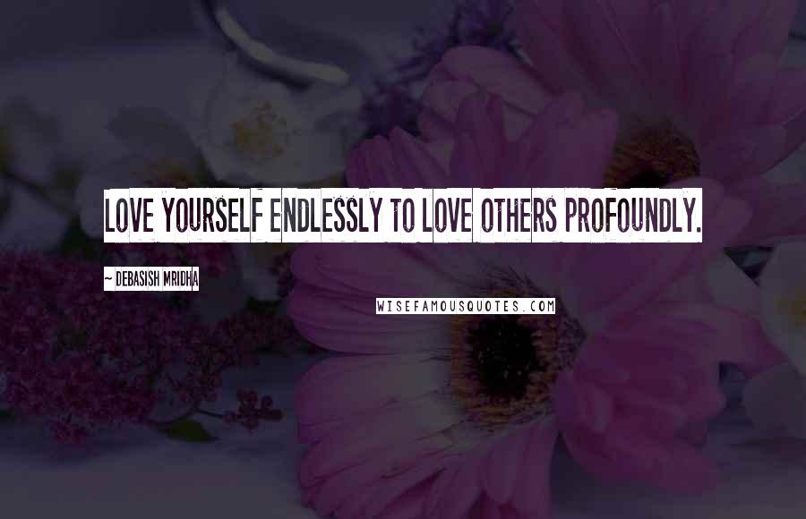 Debasish Mridha Quotes: Love yourself endlessly to love others profoundly.