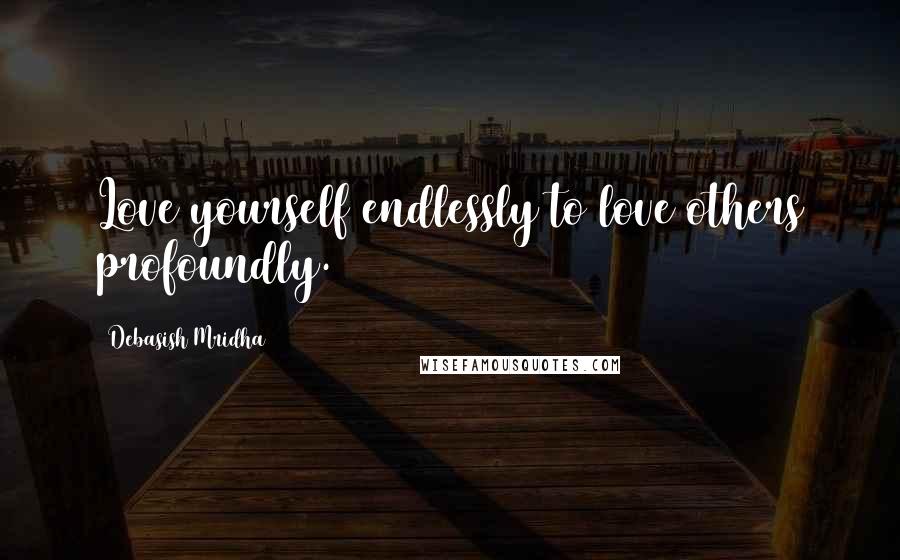 Debasish Mridha Quotes: Love yourself endlessly to love others profoundly.