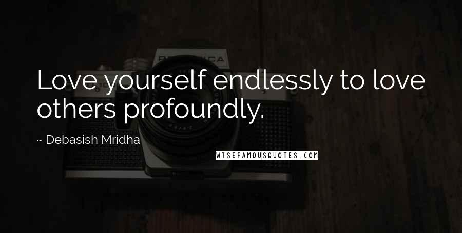 Debasish Mridha Quotes: Love yourself endlessly to love others profoundly.