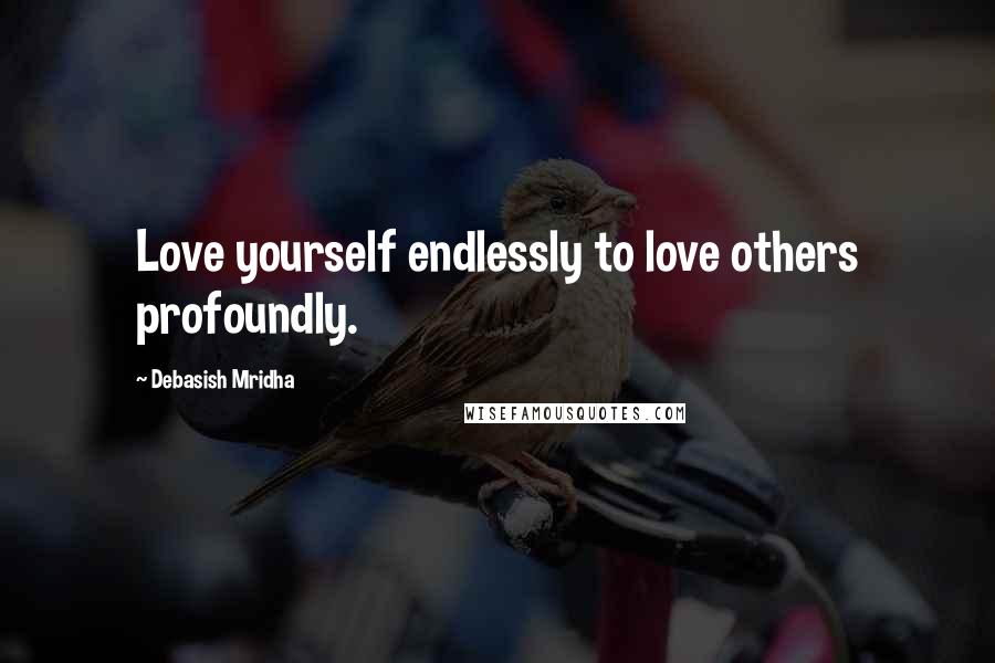 Debasish Mridha Quotes: Love yourself endlessly to love others profoundly.