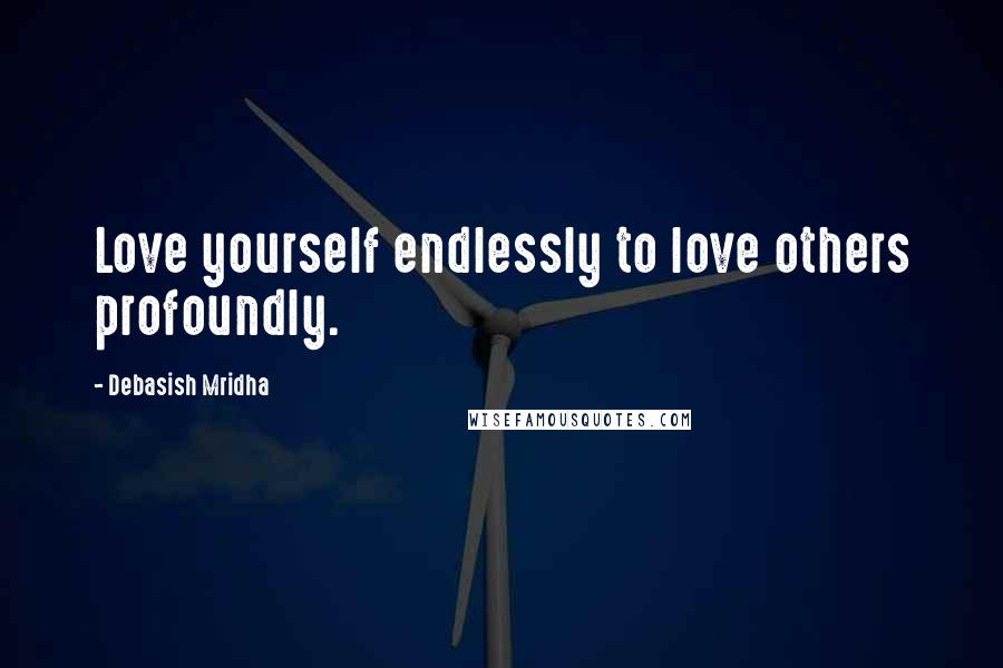 Debasish Mridha Quotes: Love yourself endlessly to love others profoundly.