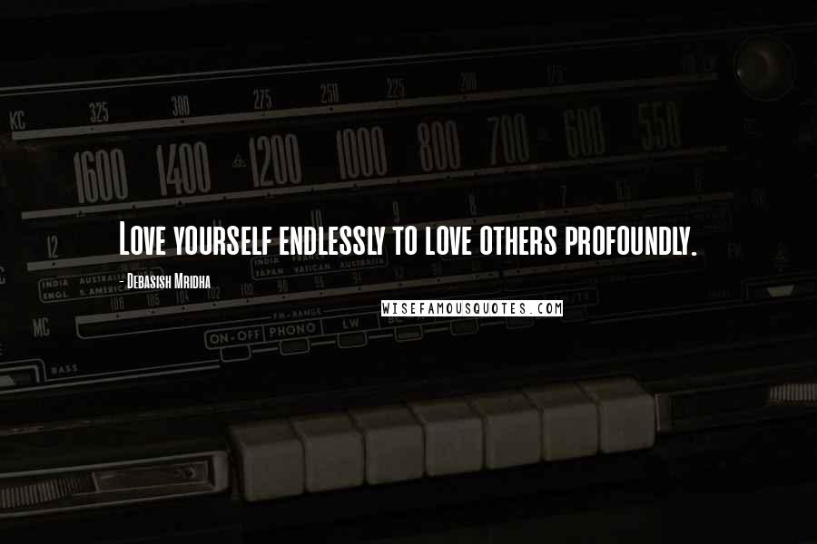 Debasish Mridha Quotes: Love yourself endlessly to love others profoundly.