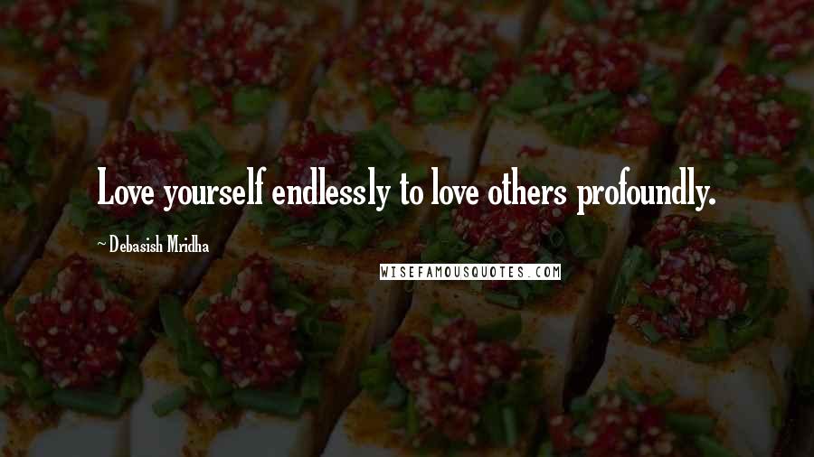 Debasish Mridha Quotes: Love yourself endlessly to love others profoundly.