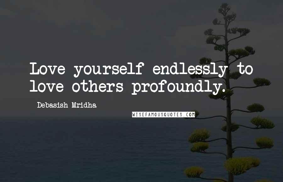 Debasish Mridha Quotes: Love yourself endlessly to love others profoundly.
