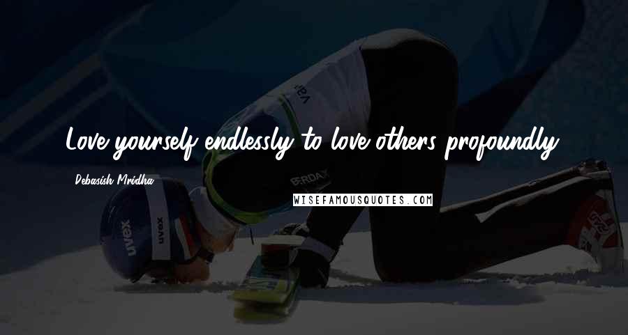 Debasish Mridha Quotes: Love yourself endlessly to love others profoundly.