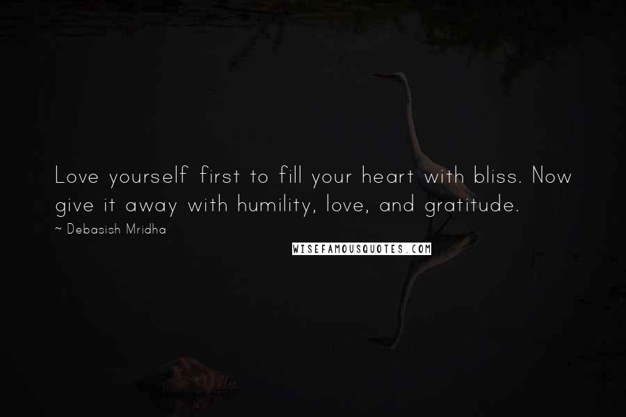 Debasish Mridha Quotes: Love yourself first to fill your heart with bliss. Now give it away with humility, love, and gratitude.