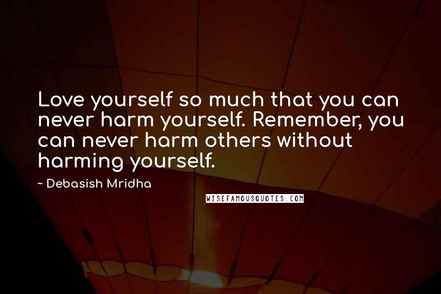 Debasish Mridha Quotes: Love yourself so much that you can never harm yourself. Remember, you can never harm others without harming yourself.