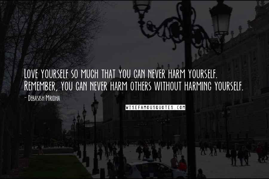 Debasish Mridha Quotes: Love yourself so much that you can never harm yourself. Remember, you can never harm others without harming yourself.