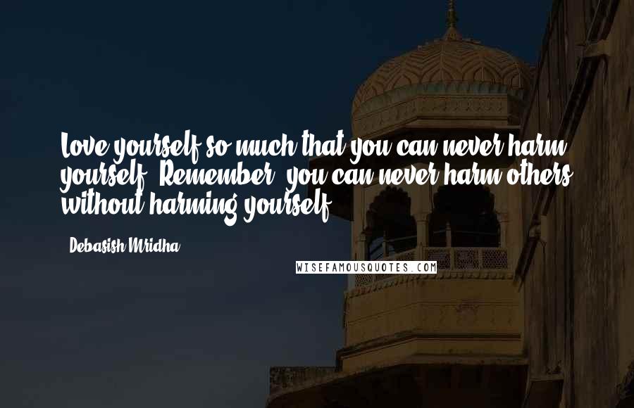 Debasish Mridha Quotes: Love yourself so much that you can never harm yourself. Remember, you can never harm others without harming yourself.