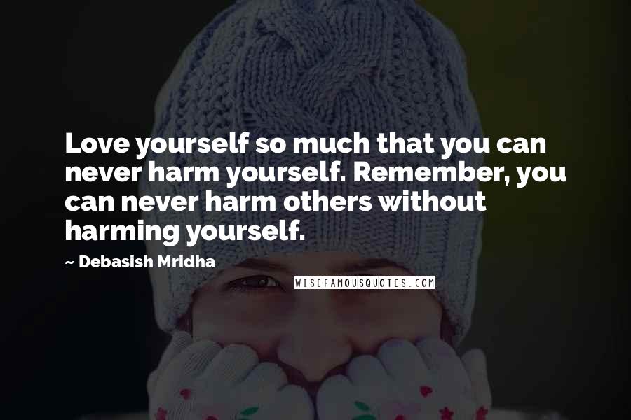 Debasish Mridha Quotes: Love yourself so much that you can never harm yourself. Remember, you can never harm others without harming yourself.