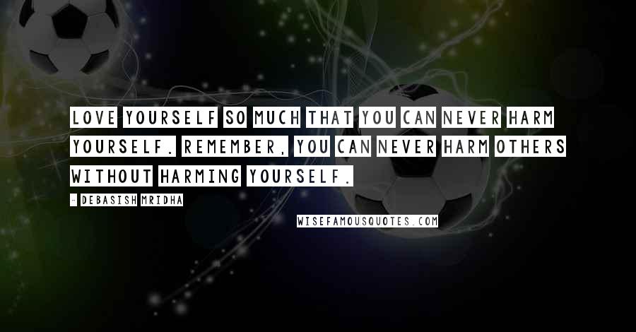 Debasish Mridha Quotes: Love yourself so much that you can never harm yourself. Remember, you can never harm others without harming yourself.
