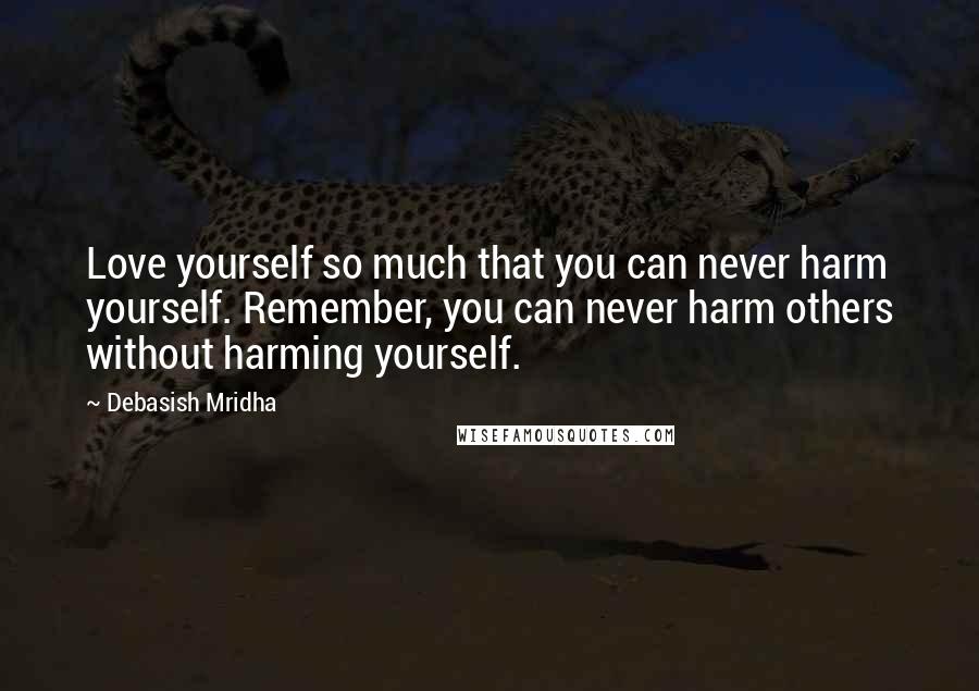 Debasish Mridha Quotes: Love yourself so much that you can never harm yourself. Remember, you can never harm others without harming yourself.