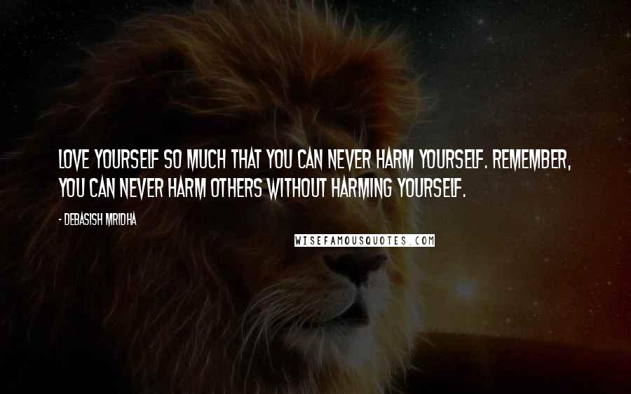 Debasish Mridha Quotes: Love yourself so much that you can never harm yourself. Remember, you can never harm others without harming yourself.