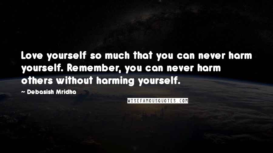 Debasish Mridha Quotes: Love yourself so much that you can never harm yourself. Remember, you can never harm others without harming yourself.