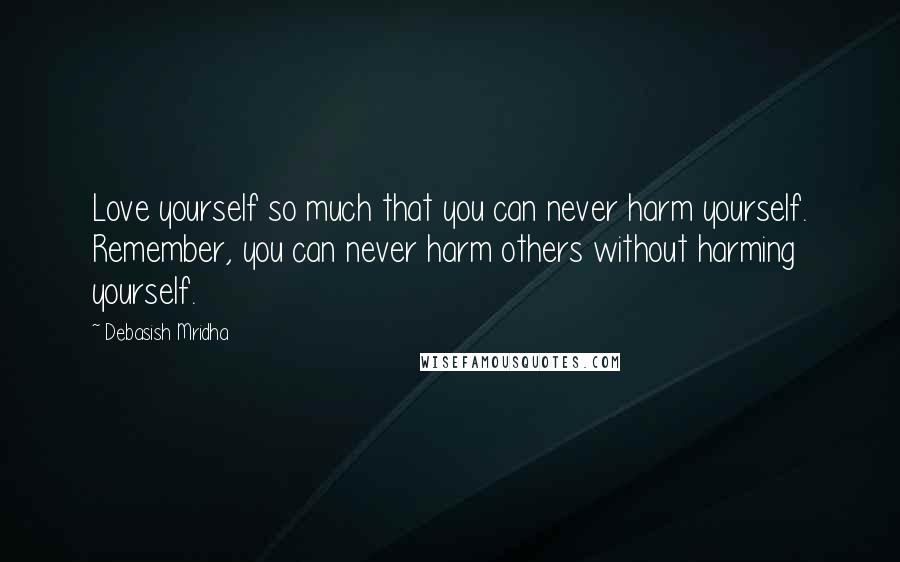 Debasish Mridha Quotes: Love yourself so much that you can never harm yourself. Remember, you can never harm others without harming yourself.
