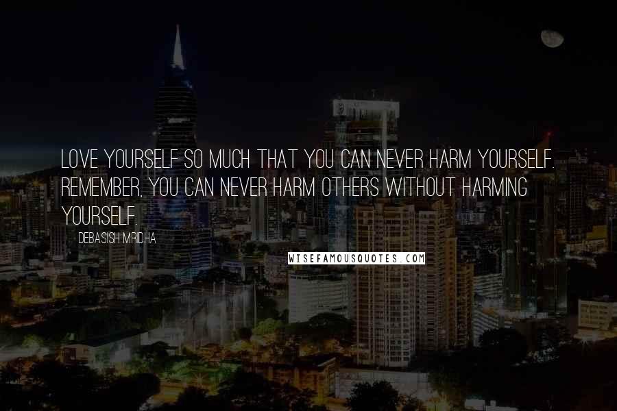 Debasish Mridha Quotes: Love yourself so much that you can never harm yourself. Remember, you can never harm others without harming yourself.